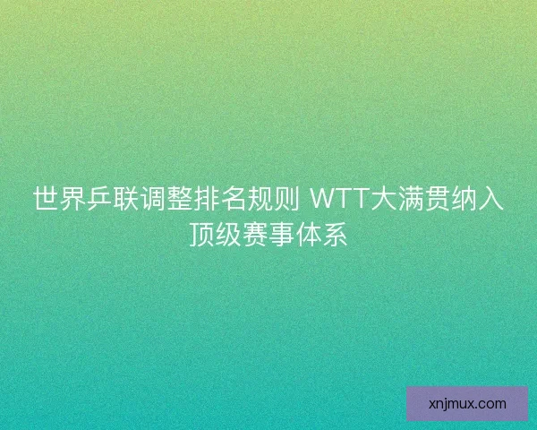世界乒联调整排名规则 WTT大满贯纳入顶级赛事体系