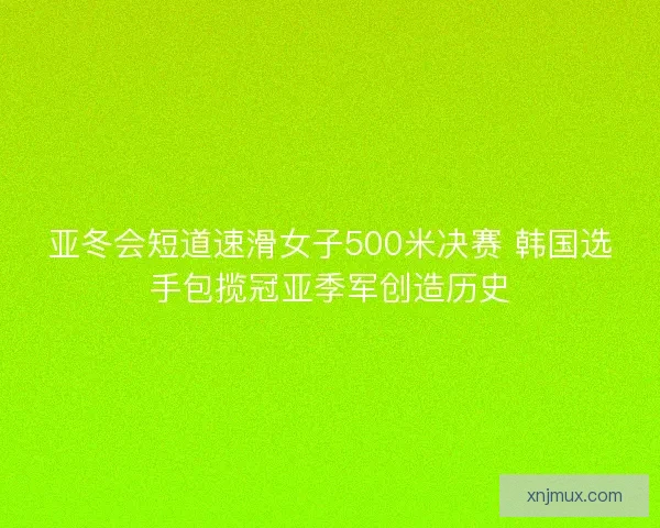 亚冬会短道速滑女子500米决赛 韩国选手包揽冠亚季军创造历史
