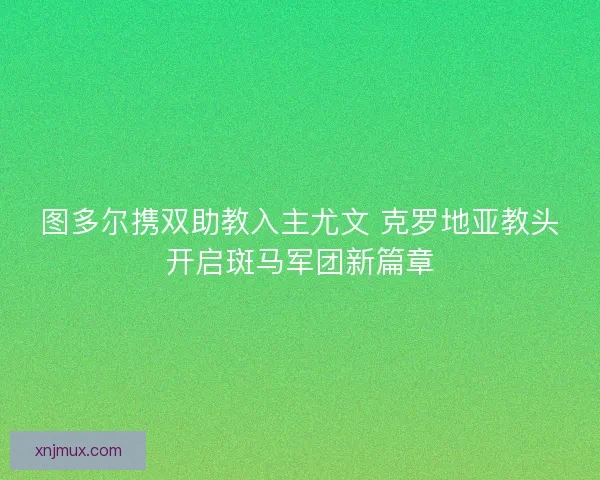 图多尔携双助教入主尤文 克罗地亚教头开启斑马军团新篇章