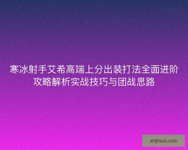 寒冰射手艾希高端上分出装打法全面进阶攻略解析实战技巧与团战思路