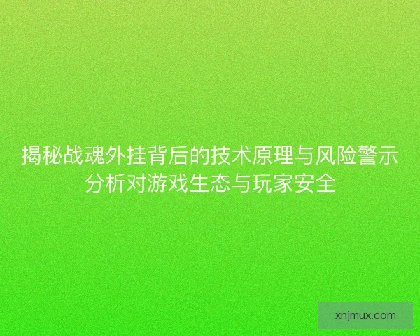 揭秘战魂外挂背后的技术原理与风险警示分析对游戏生态与玩家安全