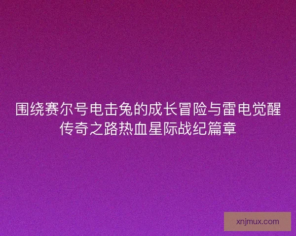 围绕赛尔号电击兔的成长冒险与雷电觉醒传奇之路热血星际战纪篇章