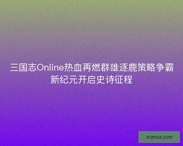 三国志Online热血再燃群雄逐鹿策略争霸新纪元开启史诗征程