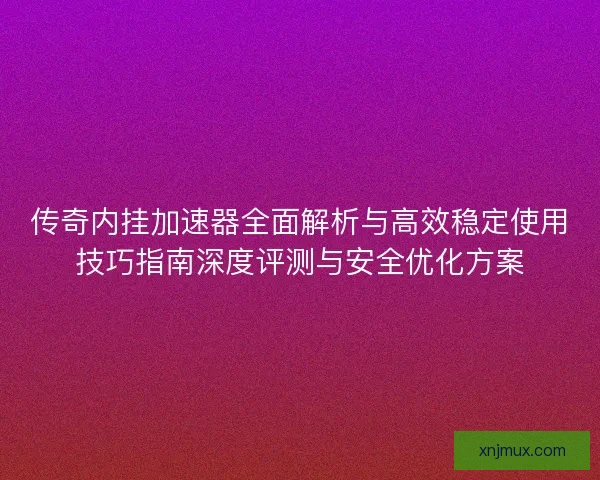 传奇内挂加速器全面解析与高效稳定使用技巧指南深度评测与安全优化方案