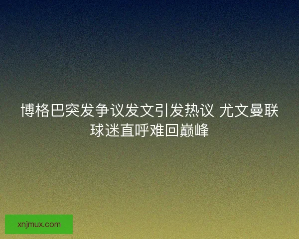 博格巴突发争议发文引发热议 尤文曼联球迷直呼难回巅峰