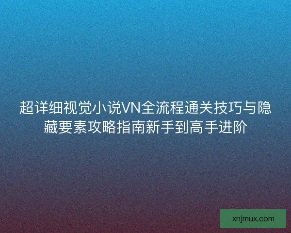 超详细视觉小说VN全流程通关技巧与隐藏要素攻略指南新手到高手进阶