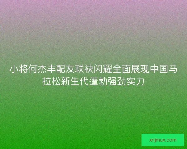 小将何杰丰配友联袂闪耀全面展现中国马拉松新生代蓬勃强劲实力