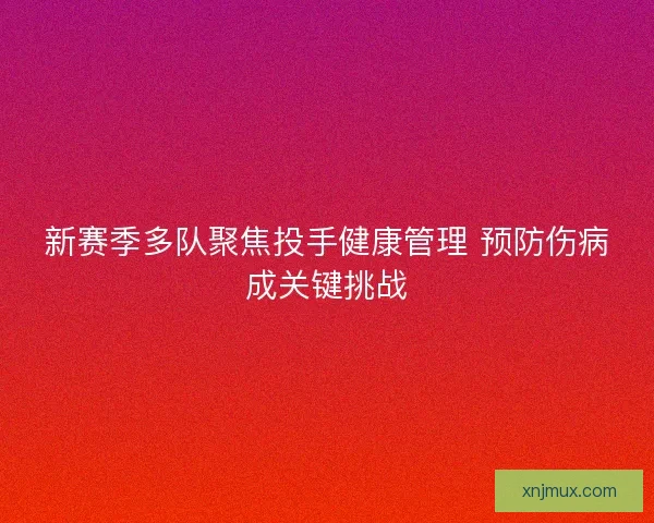 新赛季多队聚焦投手健康管理 预防伤病成关键挑战