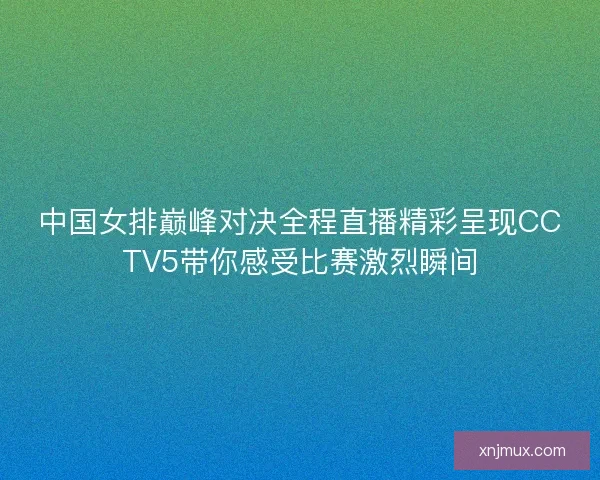 中国女排巅峰对决全程直播精彩呈现CCTV5带你感受比赛激烈瞬间